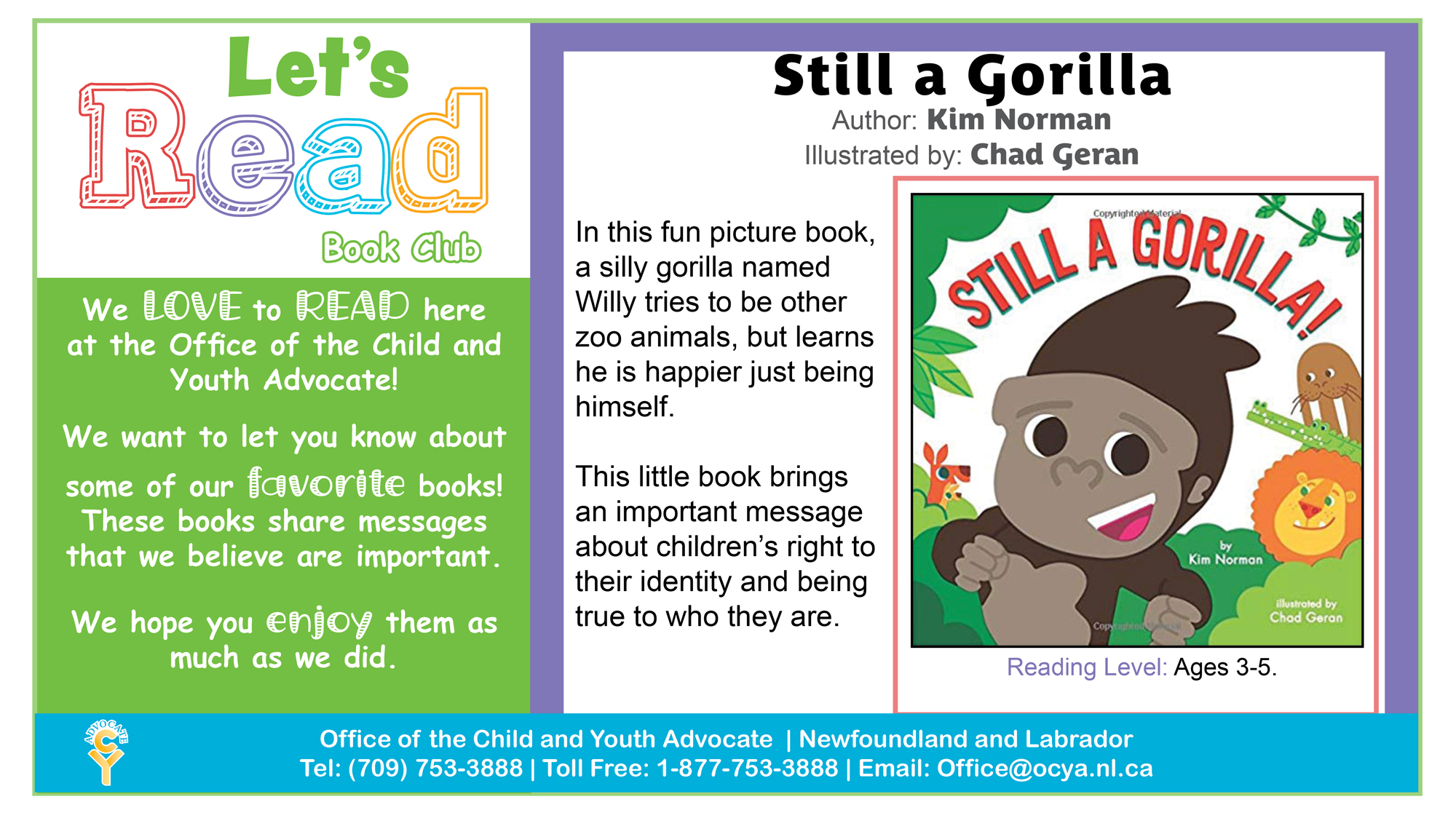 Still A Gorilla, by Kim Norman. In this fun picture book, a silly gorilla named Willy tries to be other zoo animals, but learns he is happier just being himself. This little book brings an important message about children's right to their and being true to who they are. Reading Level: Ages 3-5.