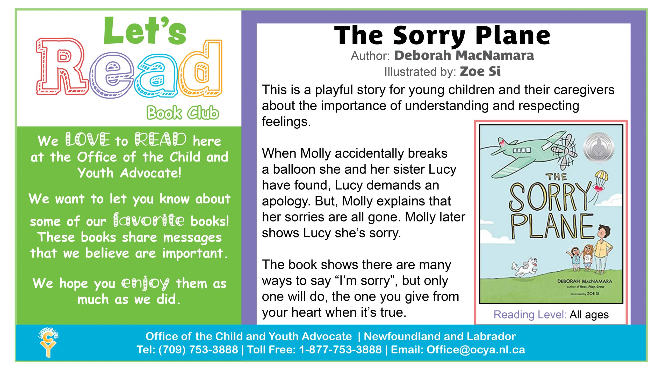 The Sorry Plane, by Deborah MacNamara. This is a playful story for young children and their caregivers about the importance of understanding and respecting feelings. When Molly accidentally breaks a balloon she and her sister Lucy have found, Lucy demands an apology. But, Molly explains that her sorries are all gone. Molly later shows Lucy she's sorry. The book shows there are many ways to say 